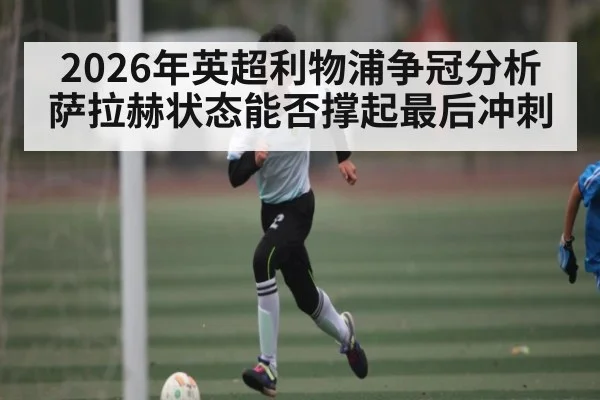 2026年英超利物浦争冠分析萨拉赫状态能否撑起最后冲刺