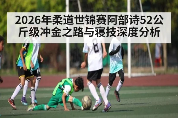 2026年柔道世锦赛阿部诗52公斤级冲金之路与寝技深度分析